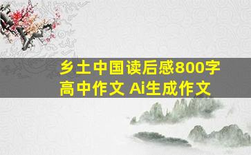 乡土中国读后感800字高中作文 Ai生成作文